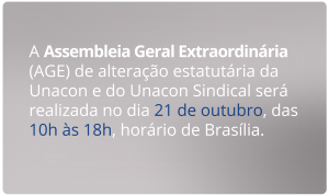 A Assembleia Geral Extraordinária (AGE) de alteração estatutária da Unacon e do Unacon Sindical será realizada no dia 21 de outubro, das 10h às 18h, horário de Brasília.